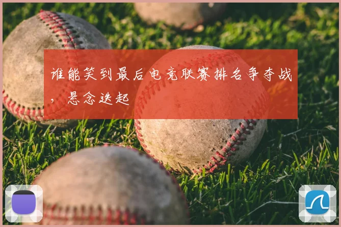 谁能笑到最后电竞联赛排名争夺战，悬念迭起