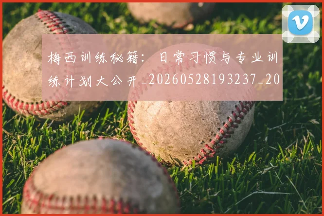 梅西训练秘籍：日常习惯与专业训练计划大公开_20260528193237_20260707145348_20260731182527