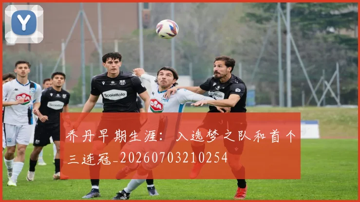 乔丹早期生涯：入选梦之队和首个三连冠_20260703210254