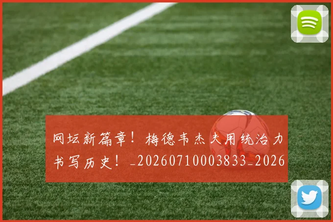 网坛新篇章！梅德韦杰夫用统治力书写历史！_20260710003833_20260803143523