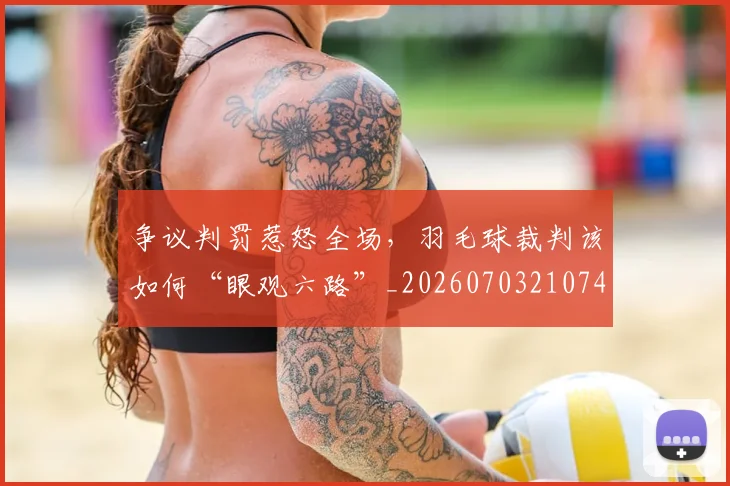 争议判罚惹怒全场,羽毛球裁判该如何“眼观六路”_20260703210745