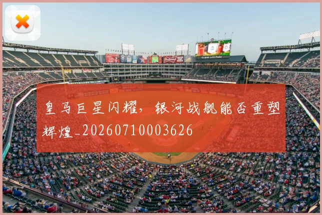 皇马巨星闪耀，银河战舰能否重塑辉煌_20260710003626