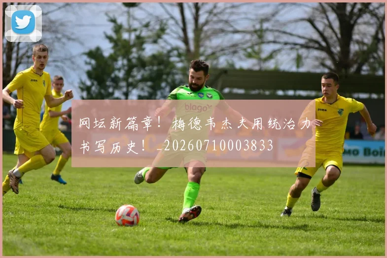 网坛新篇章！梅德韦杰夫用统治力书写历史！_20260710003833