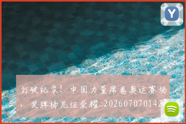 打破纪录!中国力量席卷奥运赛场,奖牌榜见证荣耀_20260707014252