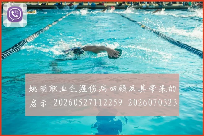 姚明职业生涯伤病回顾及其带来的启示_20260527112259_20260703233021_20260720192335