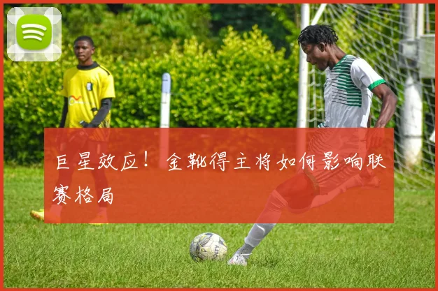 巨星效应！金靴得主将如何影响联赛格局