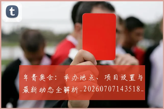 年青奥会：举办地点、项目设置与最新动态全解析_20260707143518_20260722155252