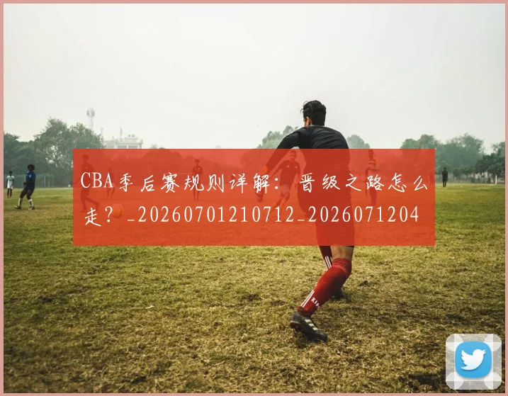 CBA季后赛规则详解:晋级之路怎么走?_20260701210712_20260712044748