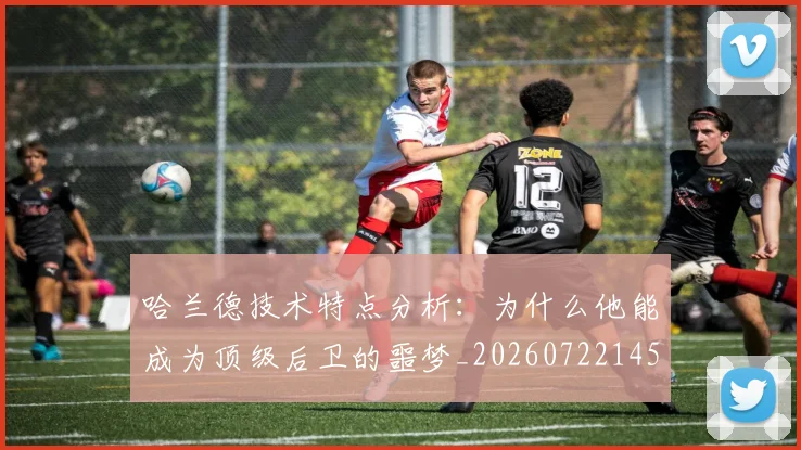 哈兰德技术特点分析：为什么他能成为顶级后卫的噩梦_20260722145629