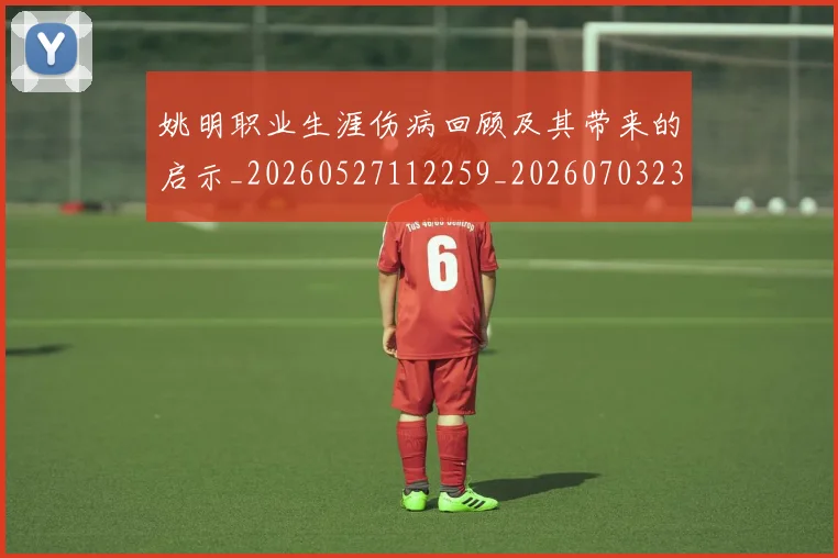 姚明职业生涯伤病回顾及其带来的启示_20260527112259_20260703233021_20260720192335