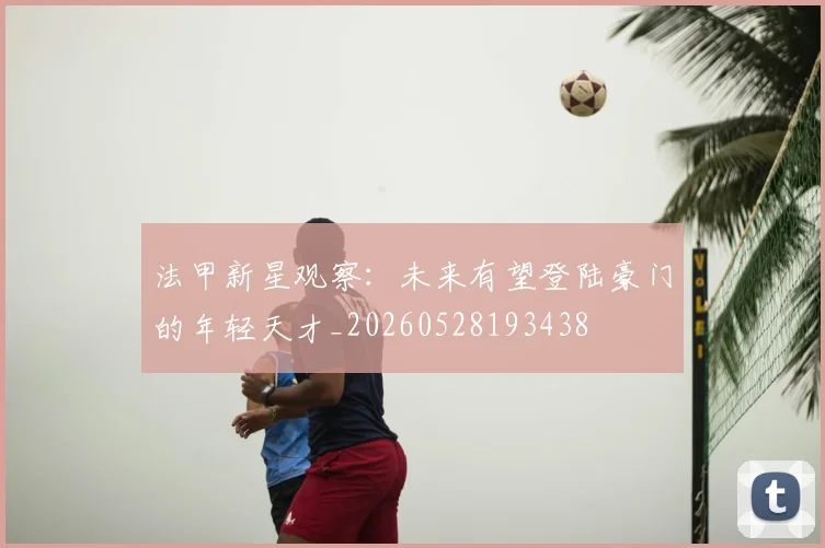 法甲新星观察：未来有望登陆豪门的年轻天才_20260528193438