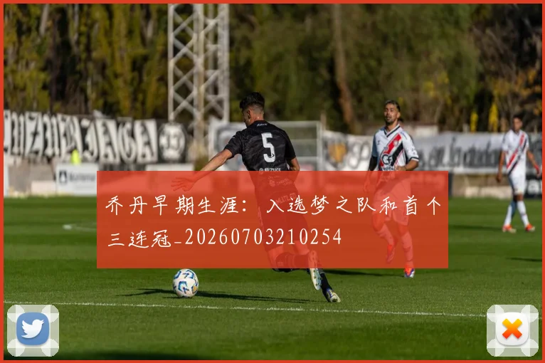 乔丹早期生涯：入选梦之队和首个三连冠_20260703210254