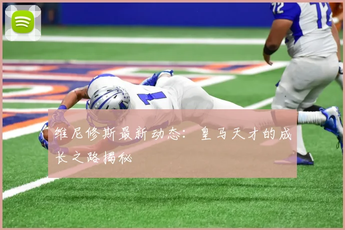 维尼修斯最新动态：皇马天才的成长之路揭秘