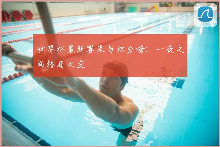 世界杯最新赛果与积分榜：一夜之间格局大变