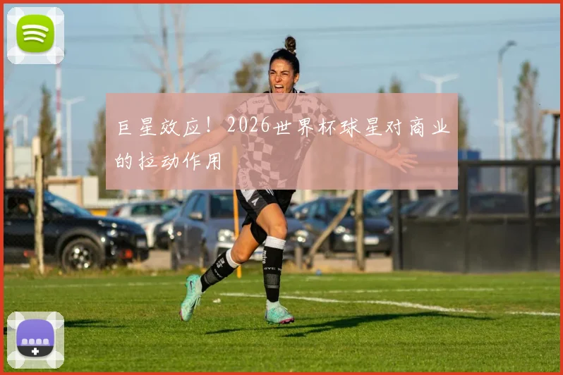 巨星效应！2026世界杯球星对商业的拉动作用
