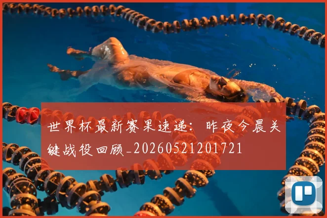 世界杯最新赛果速递：昨夜今晨关键战役回顾_20260521201721