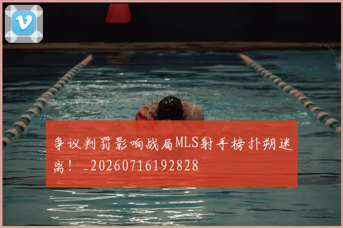 争议判罚影响战局MLS射手榜扑朔迷离！_20260716192828