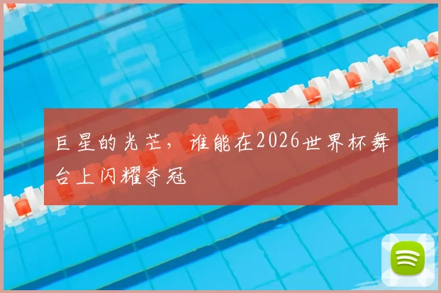 巨星的光芒，谁能在2026世界杯舞台上闪耀夺冠