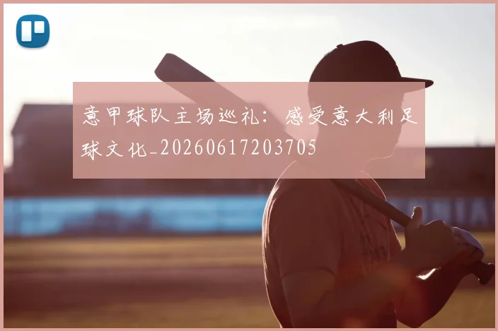 意甲球队主场巡礼:感受意大利足球文化_20260617203705