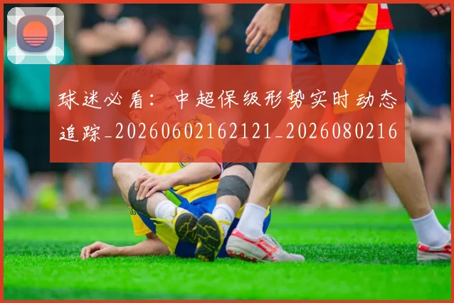 球迷必看：中超保级形势实时动态追踪_20260602162121_20260802161043