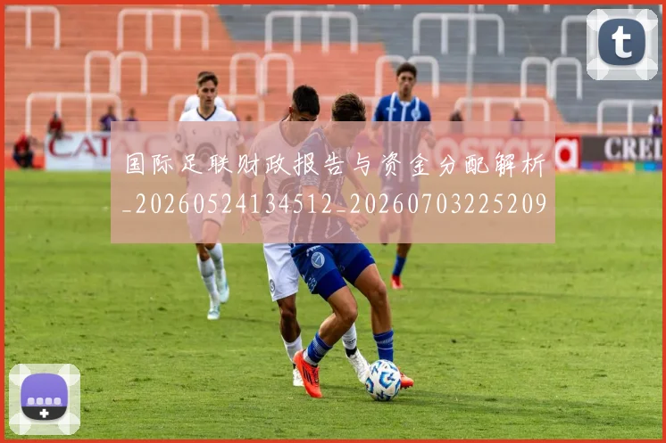 国际足联财政报告与资金分配解析_20260524134512_20260703225209