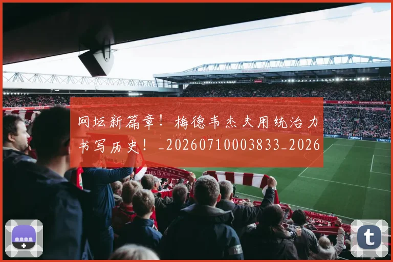 网坛新篇章！梅德韦杰夫用统治力书写历史！_20260710003833_20260803143523