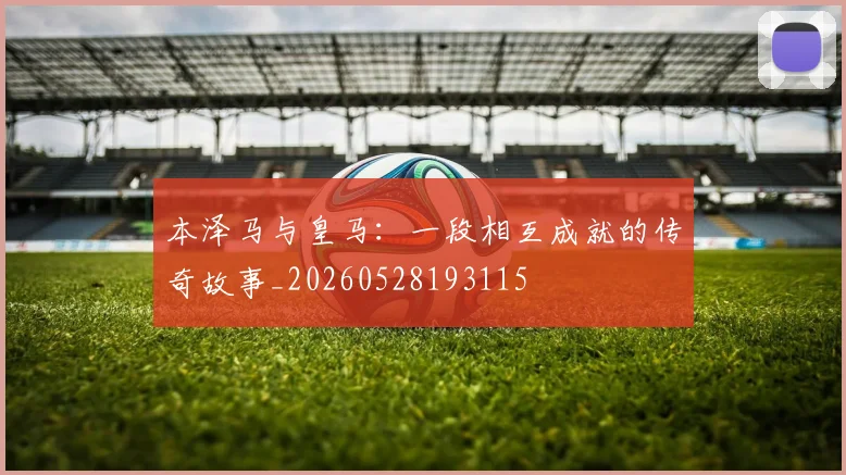 本泽马与皇马：一段相互成就的传奇故事_20260528193115
