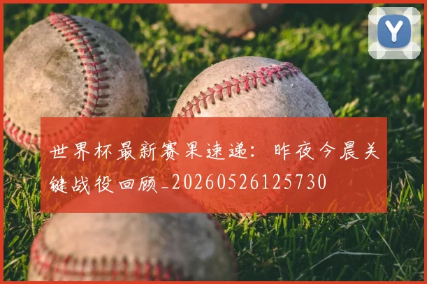 世界杯最新赛果速递:昨夜今晨关键战役回顾_20260526125730