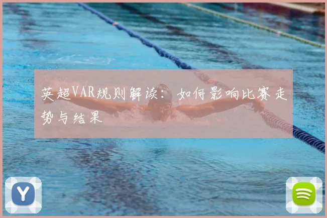 英超VAR规则解读:如何影响比赛走势与结果