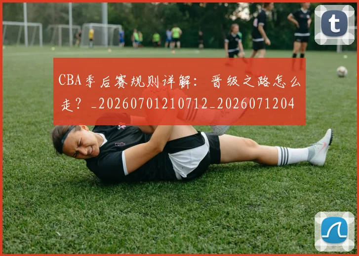 CBA季后赛规则详解：晋级之路怎么走？_20260701210712_20260712044748