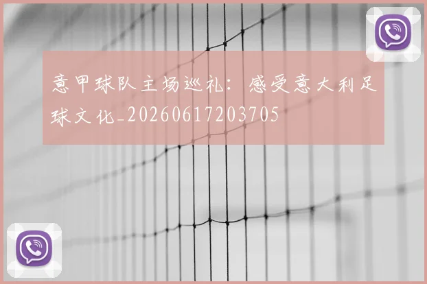 意甲球队主场巡礼:感受意大利足球文化_20260617203705