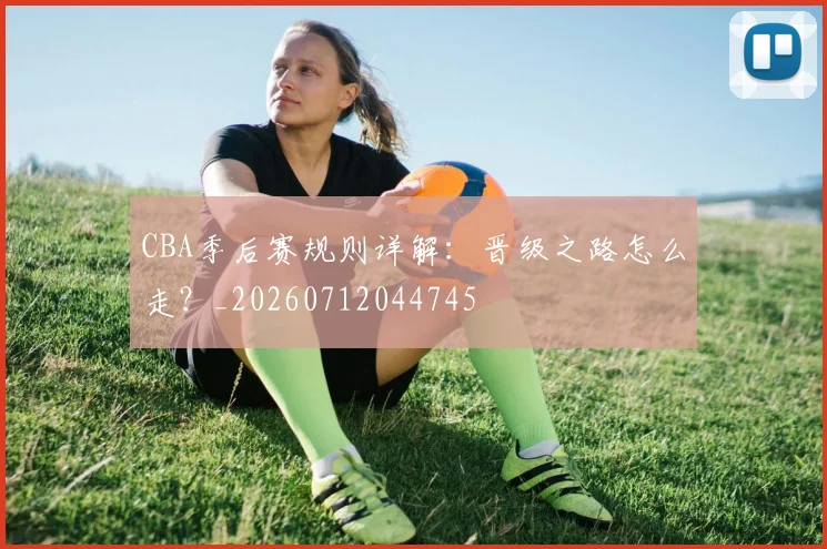 CBA季后赛规则详解：晋级之路怎么走？_20260712044745