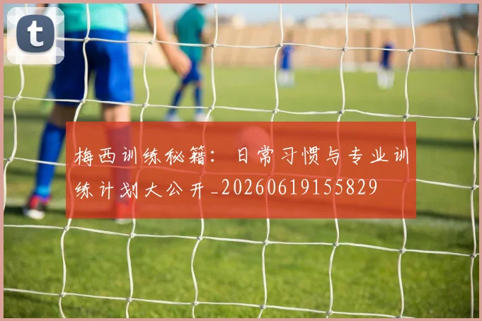 梅西训练秘籍：日常习惯与专业训练计划大公开_20260619155829