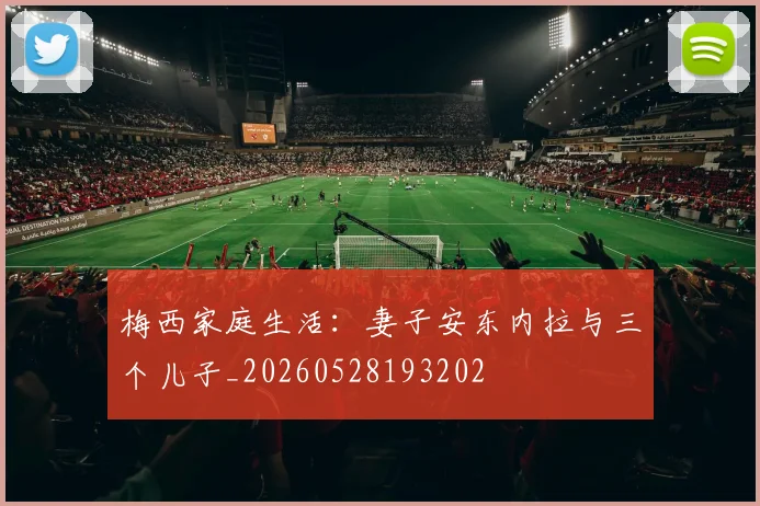 梅西家庭生活：妻子安东内拉与三个儿子_20260528193202