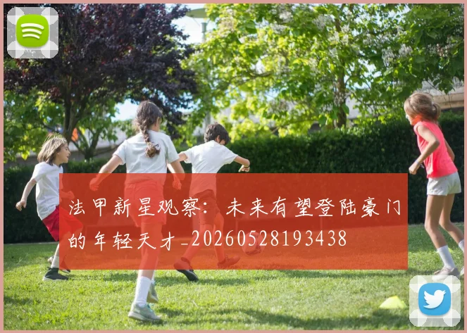 法甲新星观察:未来有望登陆豪门的年轻天才_20260528193438