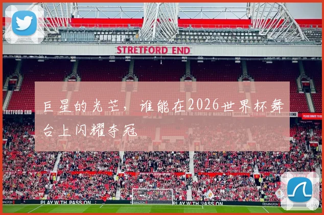 巨星的光芒,谁能在2026世界杯舞台上闪耀夺冠