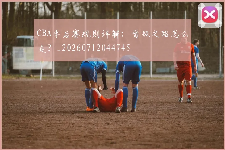 CBA季后赛规则详解：晋级之路怎么走？_20260712044745
