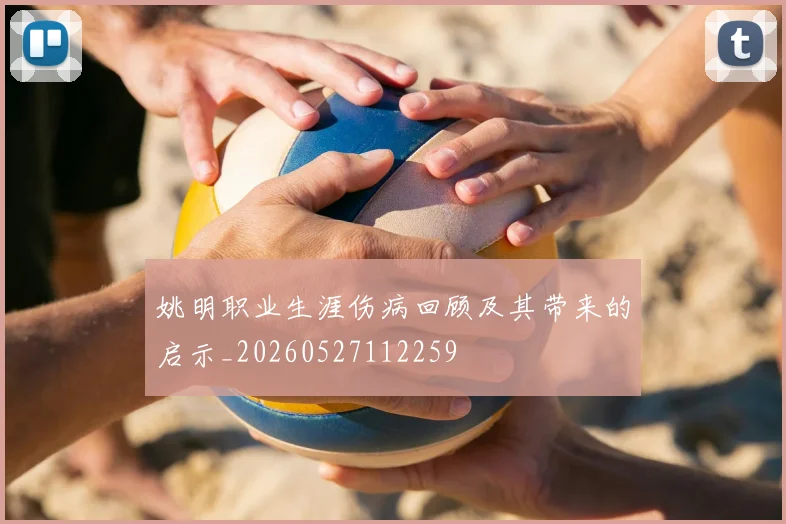 姚明职业生涯伤病回顾及其带来的启示_20260527112259
