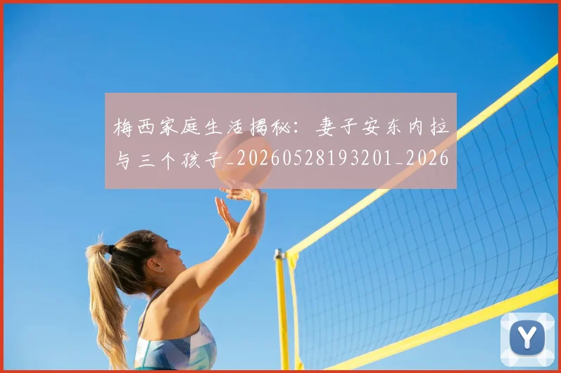 梅西家庭生活揭秘：妻子安东内拉与三个孩子_20260528193201_20260707023202