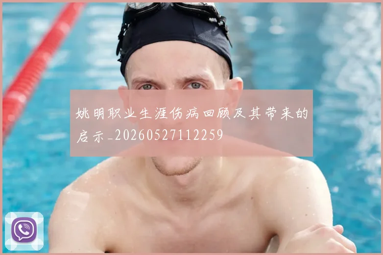 姚明职业生涯伤病回顾及其带来的启示_20260527112259