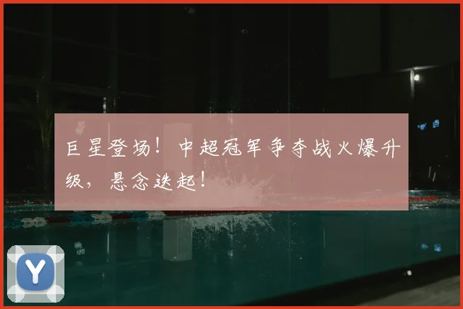 巨星登场!中超冠军争夺战火爆升级,悬念迭起!