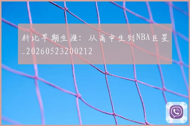 科比早期生涯：从高中生到NBA巨星_20260523200212