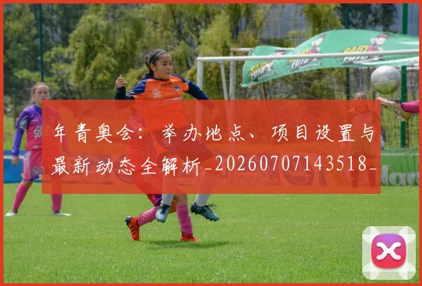 年青奥会：举办地点、项目设置与最新动态全解析_20260707143518_20260722155252