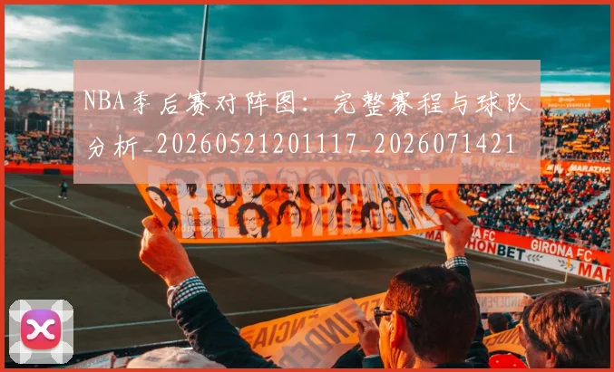 NBA季后赛对阵图:完整赛程与球队分析_20260521201117_20260714211311