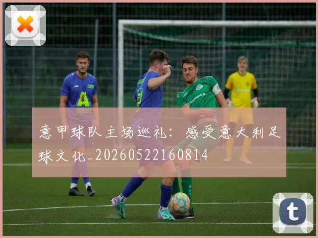 意甲球队主场巡礼：感受意大利足球文化_20260522160814