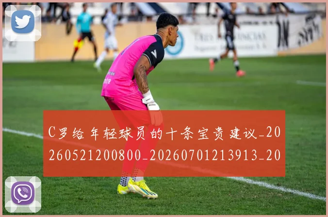 C罗给年轻球员的十条宝贵建议_20260521200800_20260701213913_20260712052946