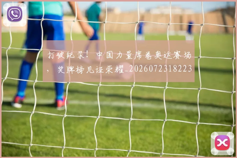 打破纪录!中国力量席卷奥运赛场,奖牌榜见证荣耀_20260723182235